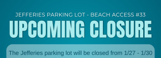 The Jefferies Parking Lot (Beach Access #33) will be closed from 1/27 until 1/30 to perform grading and add stone to the parking